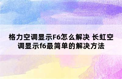 格力空调显示F6怎么解决 长虹空调显示f6最简单的解决方法